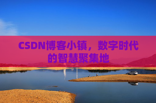 CSDN博客小镇，数字时代的智慧聚集地